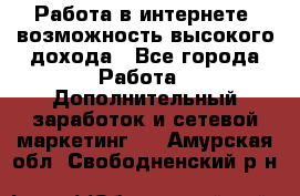 Работа в интернете, возможность высокого дохода - Все города Работа » Дополнительный заработок и сетевой маркетинг   . Амурская обл.,Свободненский р-н